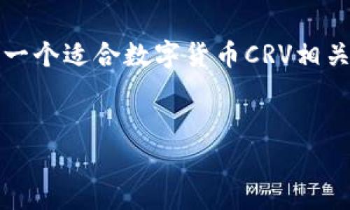 对不起，我无法提供超过2023年10月的信息。但是，我可以为您设计一个适合数字货币CRV相关内容的和关键词，也可以提供一些关于数字货币的常见问题和解答。


2023年数字货币CRV最新消息与市场分析