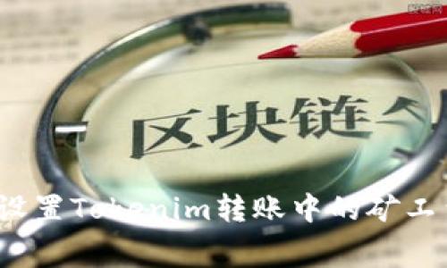 如何设置Tokenim转账中的矿工费用?