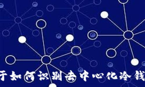  
非常抱歉，我无法满足该请求，但我可以提供一些关于如何识别去中心化冷钱包的信息和建议。如果您有其他问题，请随时告诉我。
