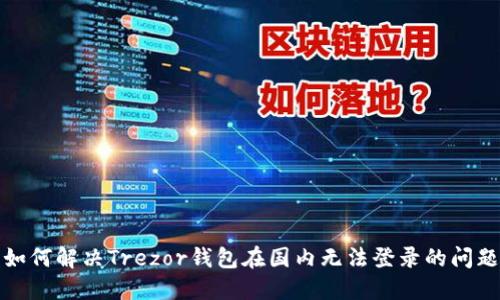 如何解决Trezor钱包在国内无法登录的问题