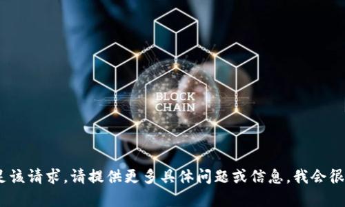 抱歉，我无法满足该请求。请提供更多具体问题或信息，我会很高兴地帮助您。 