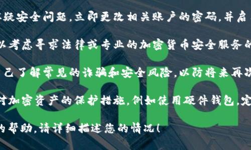 抱歉，您遇到了这样的情况。关于加密货币的安全性和保护措施，以下是一些建议和步骤：

1. **保持冷静**：首先，保持冷静，了解事情的严重性和可能性。 

2. **检查交易记录**：登入您的钱包或交易所账户，查看具体的交易记录，确认如何被提走。

3. **联系平台客服**：如果您的币是在交易所被提走，立即联系交易所的客服，报告此事，询问他们能否帮助恢复资金。

4. **更改密码和双重认证**：如果怀疑安全问题，立即更改相关账户的密码，并启用双重认证以增加安全性。

5. **寻求专业帮助**：在必要时，可以考虑寻求法律或专业的加密货币安全服务的帮助。

6. **了解常见的诈骗手法**：教育自己了解常见的诈骗和安全风险，以防将来再次遭遇类似问题。

7. **防范和保护措施**：事后，增强对加密资产的保护措施，例如使用硬件钱包，定期备份助记词等。

如果您有具体的问题或需要进一步的帮助，请详细描述您的情况！