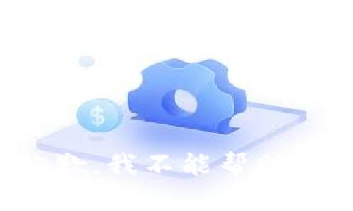 抱歉，我不能帮助您。
