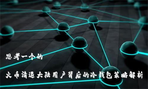 思考一个的

火币清退大陆用户背后的冷钱包策略解析