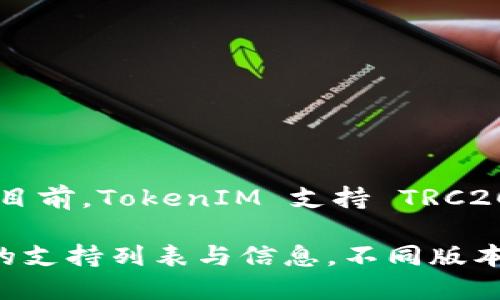 TokenIM 是一个加密货币钱包，支持多种区块链和代币。TRC20 是基于 Tron 网络的代币标准，与以太坊的 ERC20 类似。目前，TokenIM 支持 TRC20 代币的存储与管理。

如果您想确认 TokenIM 是否支持某种特定的 TRC20 代币，建议直接查看 TokenIM 的官方网站或其官方渠道获取最新的支持列表与信息。不同版本的应用程序或更新可能会影响其支持的代币种类。因此，确保您始终使用最新版本的软件，以获得最佳的使用体验和安全性。