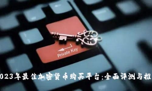 2023年最佳加密货币购买平台：全面评测与推荐