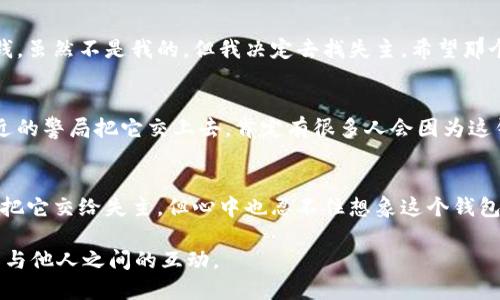 捡到一个冷钱包的说说可以内容丰富且个性化，以下是一些可供参考的示例：

### 示例一：
“今天在公园散步的时候，意外捡到了一个冷钱包！里边有一些银行卡和零钱，虽然不是我的，但我决定去找失主。希望那个失主能早日找回它，也许这就是缘分吧！”

### 示例二：
“走在街上捡到了一个冷钱包，想着里面可能藏着别人的故事。我决定去附近的警局把它交上去，肯定有很多人会因为这钱包而焦急万分。唉，希望失主赶快找到它，少一份担忧，多一份安心。”

### 示例三：
“哇！今天的我捡到了一个冷钱包，里面的东西简单却满含故事。虽然我应该把它交给失主，但心中也忍不住想象这个钱包的主人是什么样的人。希望他们能快点回来找到它，一起分享这个小插曲！”

这些说说可以用来分享在社交媒体上，表达对捡到冷钱包的感受，同时提升与他人之间的互动。