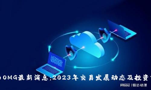 数字货币OMG最新消息：2023年交易发展动态及投资前景分析