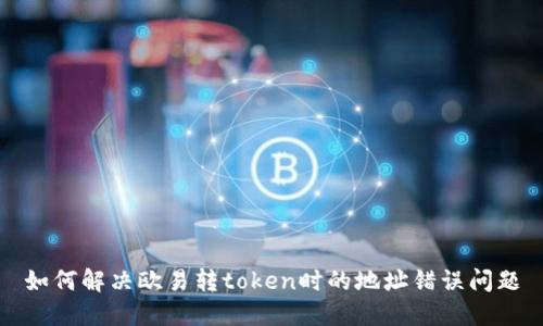 如何解决欧易转token时的地址错误问题
