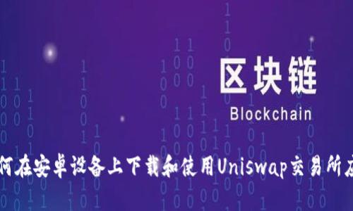 如何在安卓设备上下载和使用Uniswap交易所应用