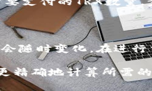 要将Tokenim转换为USDT所需的TRX数量，取决于多个因素，包括当前的市场汇率、交易所的费用以及您希望转换的Tokenim数量。因此，没有一个固定的答案。

以下是一些帮助您计算所需TRX数量的步骤：

1. **查询当前汇率**：首先，您需要查找Tokenim与USDT的当前汇率。可以在加密货币交易所或市场分析网站上找到这些信息。

2. **确认交易费用**：交易所通常会收取一定的手续费。这一费用可能是固定金额，也可能是根据交易金额的一定比例。确认所用交易所的费用标准。

3. **计算数量**：接下来，根据您要转换的Tokenim数量，计算最终需要支付的TRX数量。步骤如下：
   - 根据当前汇率，计算您可以获得的USDT数量。
   - 考虑交易费用后，确定最终需要的TRX数量。

4. **实时市场变动**：加密货币市场波动性很大，因此这些数据可能会随时变化。在进行交易之前务必确认最新数据。

如果您有特定的数量或交易所，可以提供这些信息，我或许能帮助您更精确地计算所需的TRX数量。