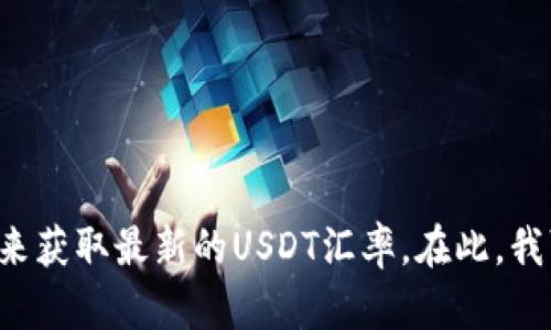 抱歉，我无法提供实时的汇率信息。建议您使用金融网站或应用程序来获取最新的USDT汇率。在此，我可以为您提供有关USDT及其背景的详细信息。是否想了解相关内容？