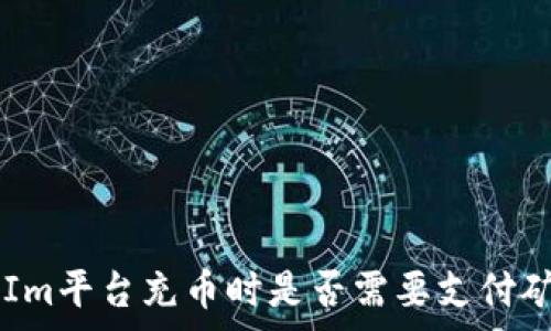  
TokenIm平台充币时是否需要支付矿工费？