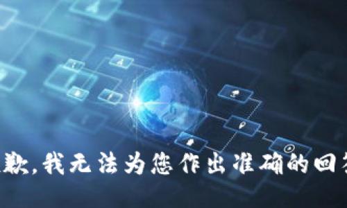 抱歉，我无法为您作出准确的回答。